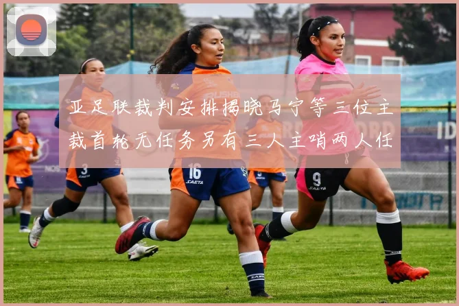 亚足联裁判安排揭晓马宁等三位主裁首轮无任务另有三人主哨两人任四官