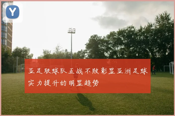 亚足联球队五战不败彰显亚洲足球实力提升的明显趋势