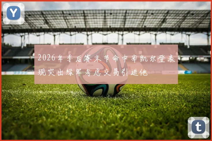 2026年季后赛末节命中率凯尔登表现突出绿军考虑交易引进他