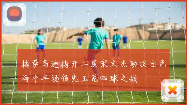 梅萨乌迪梅开二度宋文杰助攻出色海牛半场领先玉昆四球之战