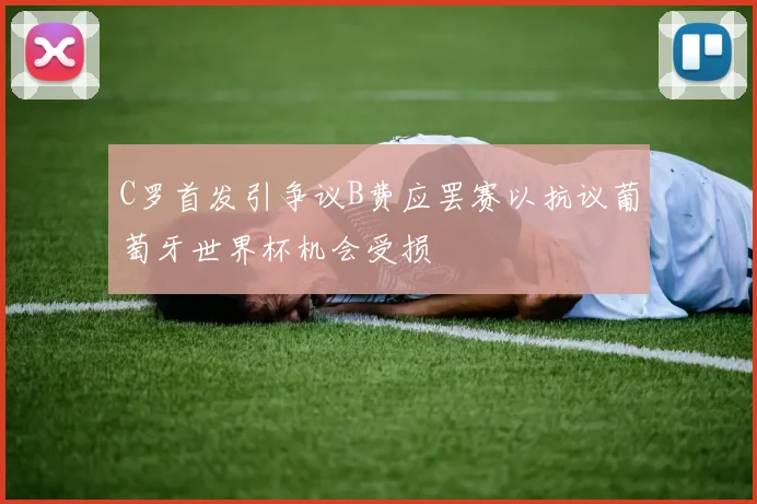 C罗首发引争议B费应罢赛以抗议葡萄牙世界杯机会受损