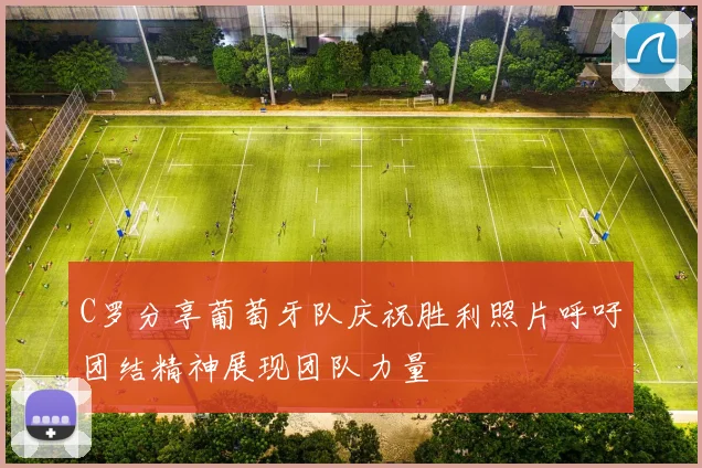 C罗分享葡萄牙队庆祝胜利照片呼吁团结精神展现团队力量