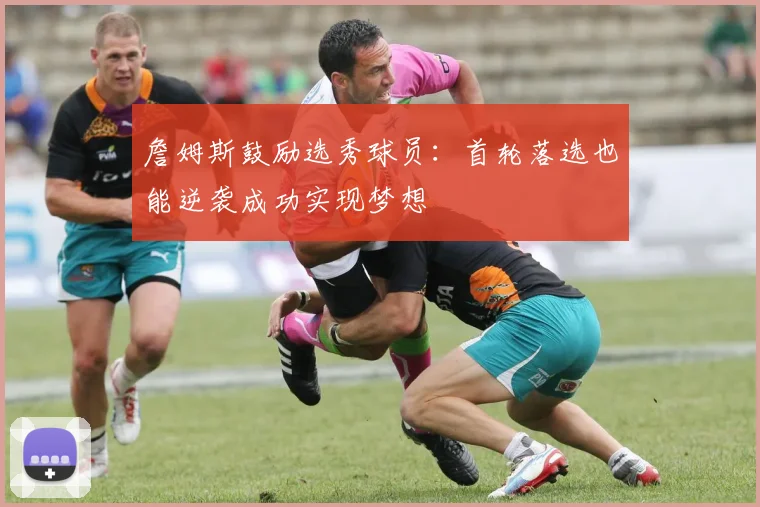 詹姆斯鼓励选秀球员：首轮落选也能逆袭成功实现梦想