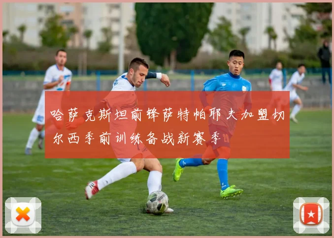 哈萨克斯坦前锋萨特帕耶夫加盟切尔西季前训练备战新赛季