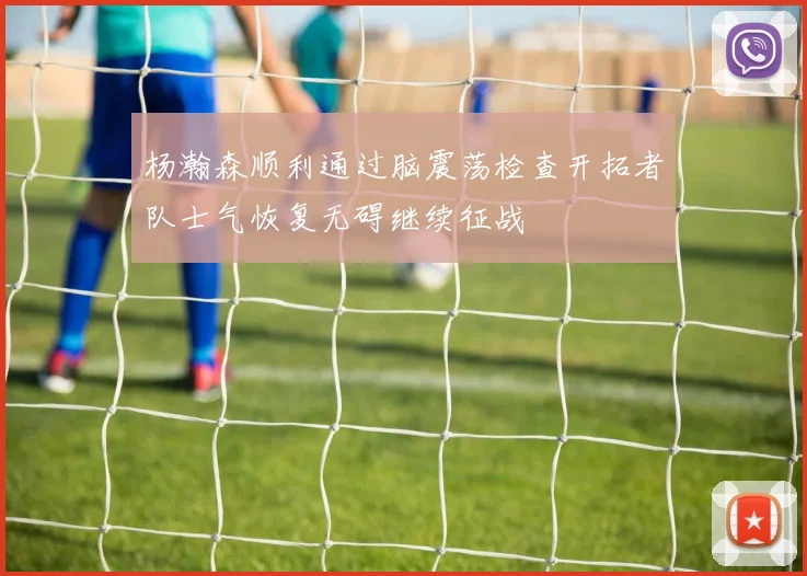 杨瀚森顺利通过脑震荡检查开拓者队士气恢复无碍继续征战