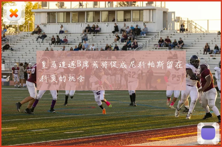 皇马追逐B席或将促成尼科帕斯留在科莫的机会