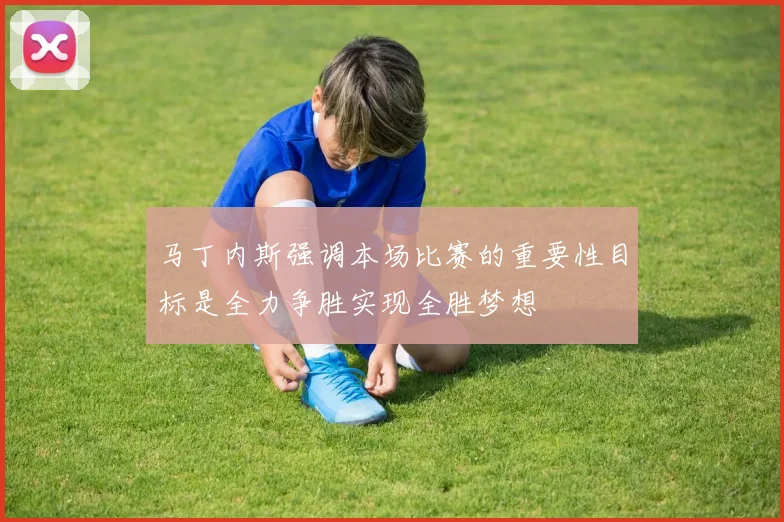 马丁内斯强调本场比赛的重要性目标是全力争胜实现全胜梦想