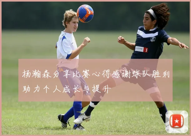 杨瀚森分享比赛心得感谢球队胜利助力个人成长与提升