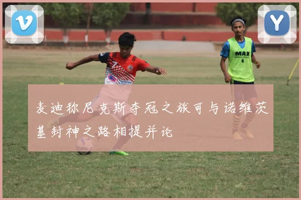 麦迪称尼克斯夺冠之旅可与诺维茨基封神之路相提并论