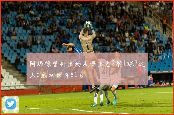 阿玛德替补出场表现出色2射1球7过人5成功获评81分