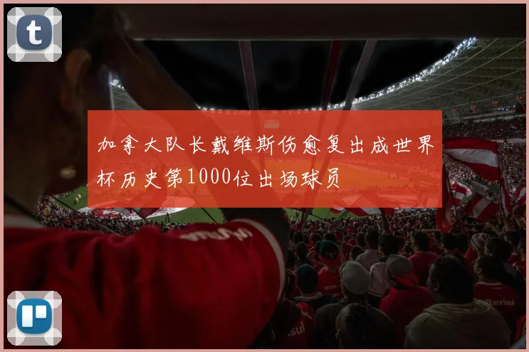加拿大队长戴维斯伤愈复出成世界杯历史第1000位出场球员