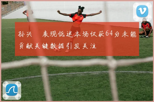 孙兴慜表现低迷本场仅获64分未能贡献关键数据引发关注