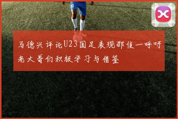 马德兴评论U23国足表现邵佳一呼吁老大哥们积极学习与借鉴