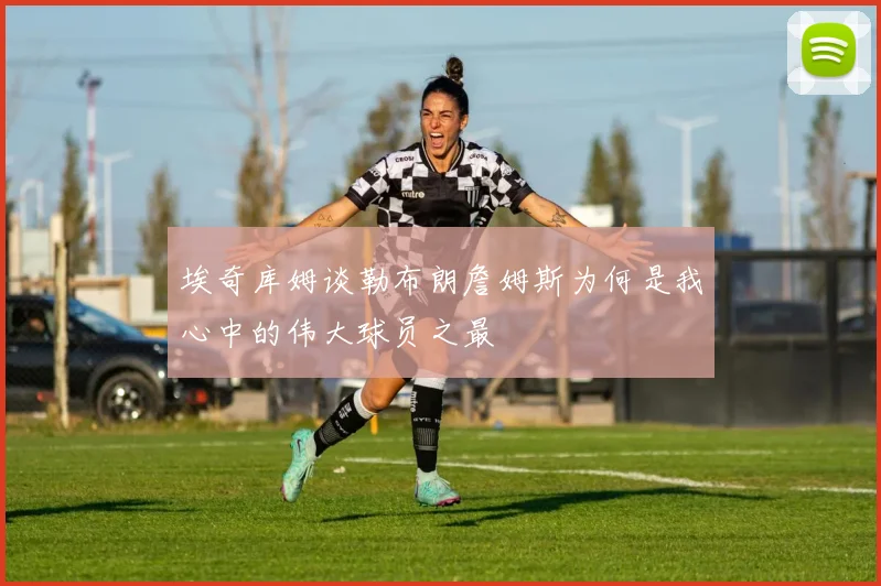 埃奇库姆谈勒布朗詹姆斯为何是我心中的伟大球员之最