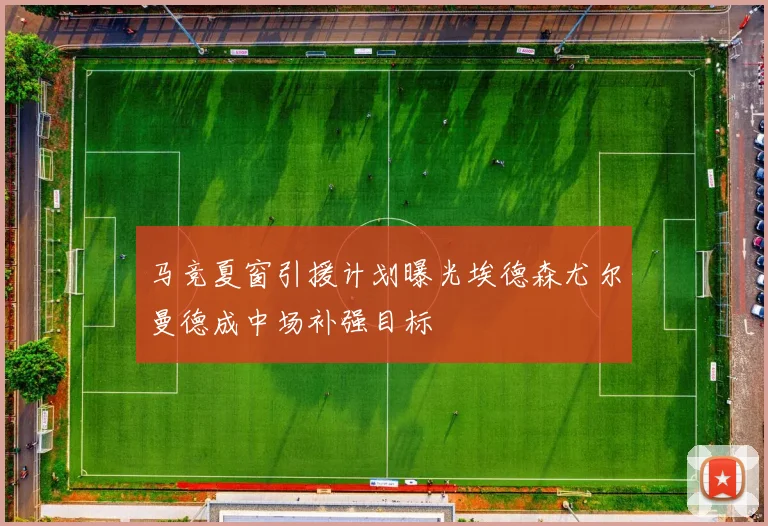 马竞夏窗引援计划曝光埃德森尤尔曼德成中场补强目标